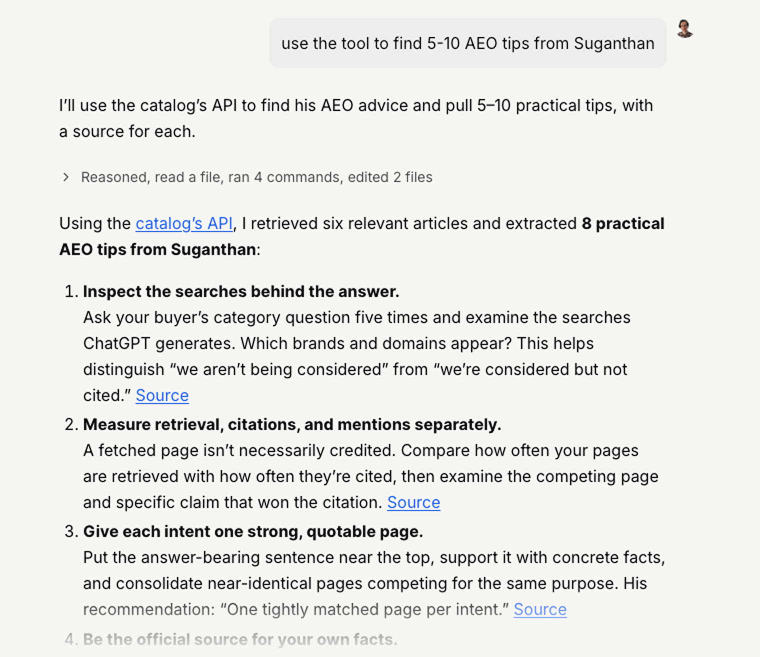 An AI assistant chat for the prompt “use the tool to find 5-10 AEO tips from Suganthan”. Using the catalog’s API, it retrieved six relevant articles and extracted 8 practical AEO tips, each with a source link. The first three are “Inspect the searches behind the answer”, “Measure retrieval, citations, and mentions separately”, and “Give each intent one strong, quotable page”.