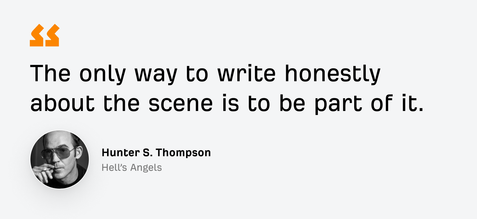 “The only way to write honestly about the scene is to be part of it.”
—Hunter S. Thompson, Hell’s Angels