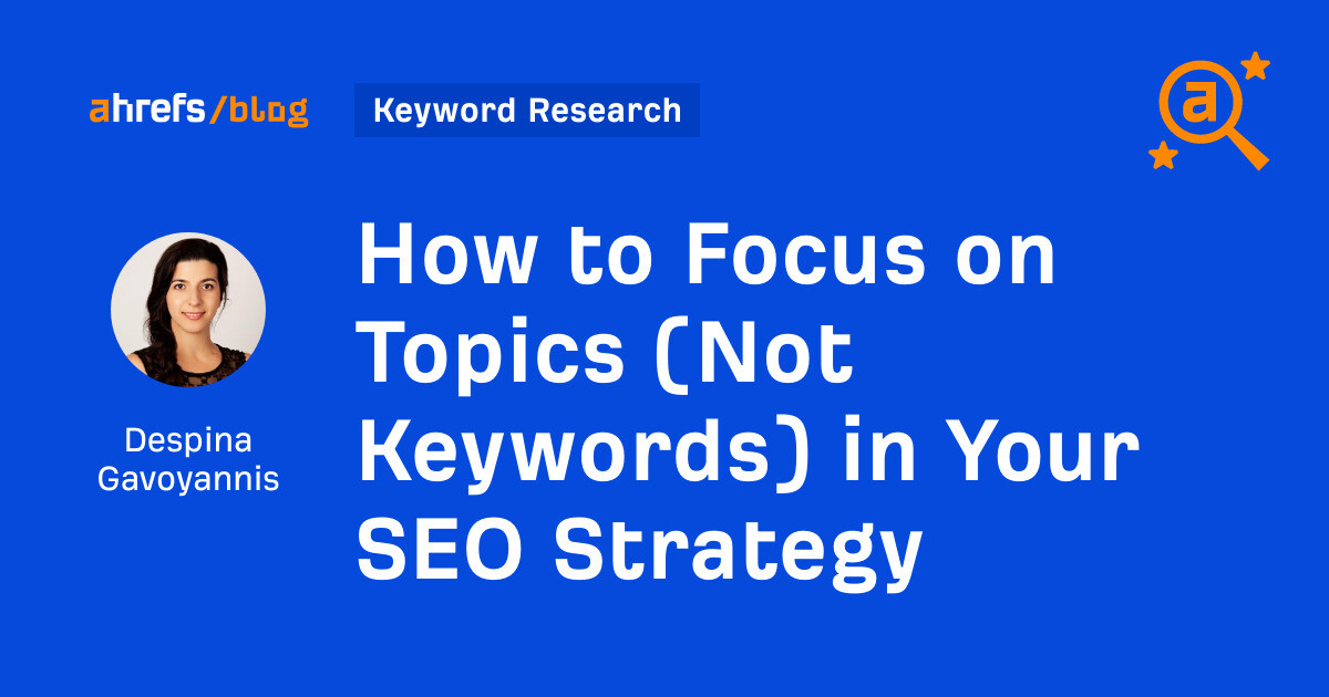 ahrefs.com - Despina Gavoyannis - How to Focus on Topics (Not Keywords) in Your SEO Strategy